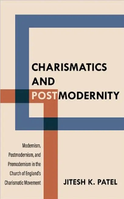 Charismatics and Postmodernity: Modernism, Postmodernism, and Premodernism in the Church of England's Charismatic Movement by Patel, Jitesh K.