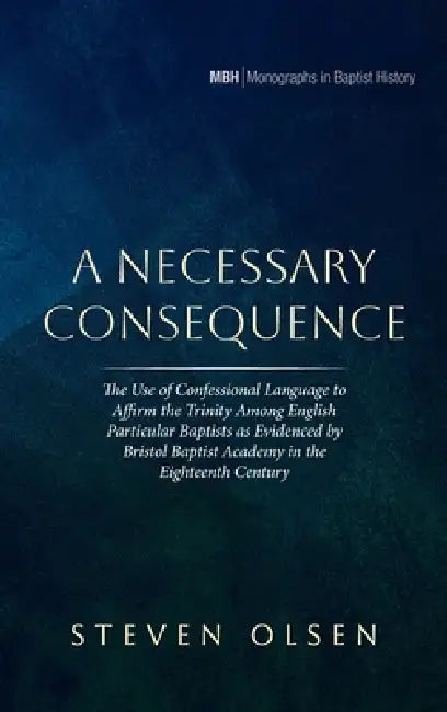 A Necessary Consequence: The Use of Confessional Language to Affirm the Trinity Among English Particular Baptists as Evidenced by Bristol Baptist Acad by Steven Olsen