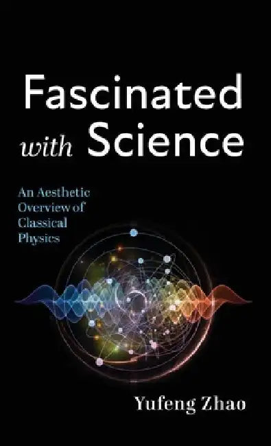 Fascinated with Science: An Aesthetic Overview of Classical Physics by Yufeng Zhao