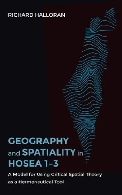 Geography and Spatiality in Hosea 1-3: A Model for Using Critical Spatial Theory as a Hermeneutical Tool by Richard Halloran