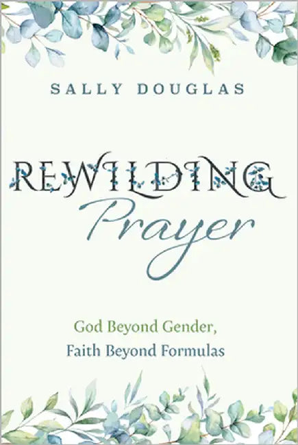 Rewilding Prayer: God Beyond Gender, Faith Beyond Formulas by Douglas, Sally