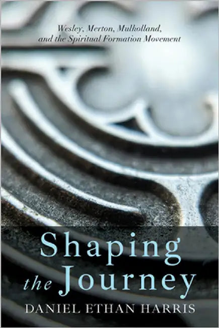 Shaping the Journey: Wesley, Merton, Mulholland, and the Spiritual Formation Movement by Harris, Daniel Ethan