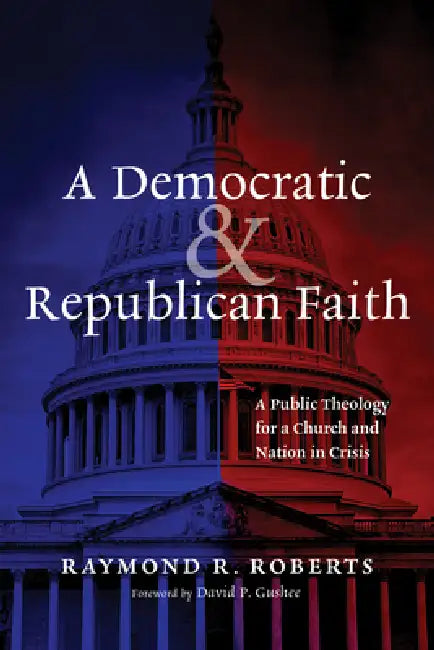 A Democratic and Republican Faith: A Public Theology for a Church and Nation in Crisis by Raymond R. Roberts, David P. Gushee