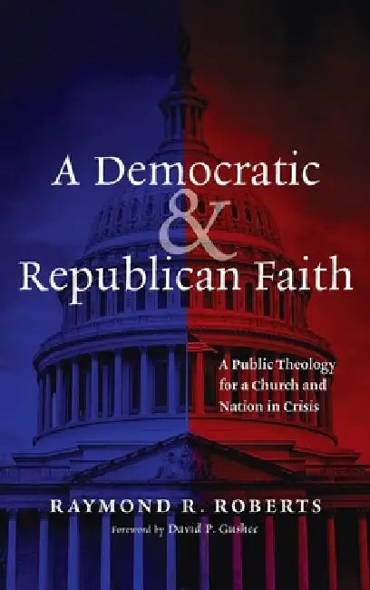 A Democratic and Republican Faith: A Public Theology for a Church and Nation in Crisis by Raymond R. Roberts, David P. Gushee