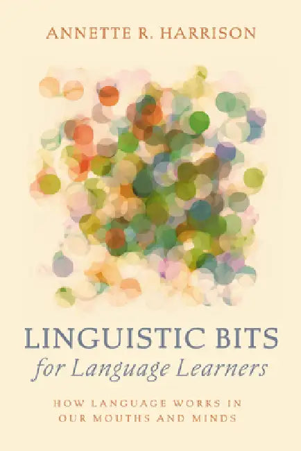 Linguistic Bits for Language Learners: How Language Works in Our Mouths and Minds by Annette R. Harrison