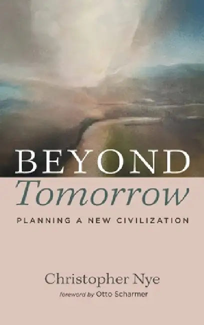 Beyond Tomorrow: Planning a New Civilization by Christopher Nye, Otto Scharmer