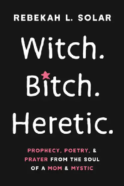 Witch. Bitch. Heretic.: Prophecy, Poetry, and Prayer from the Soul of a Mom and Mystic by Rebekah L. Solar