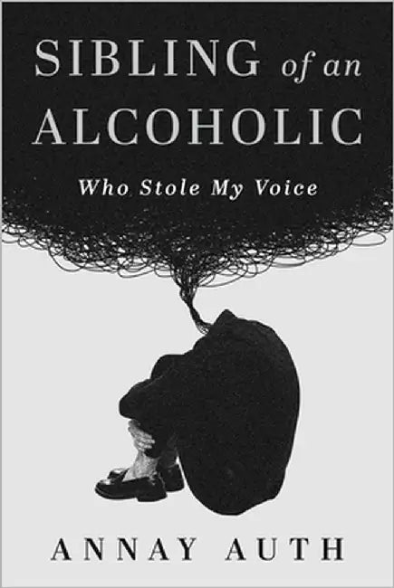 Sibling of an Alcoholic: Who Stole My Voice by Auth, Annay