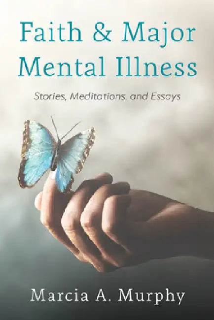 Faith and Major Mental Illness: Stories, Meditations, and Essays by Marcia A. Murphy