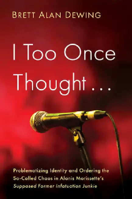 I Too Once Thought . . .: Problematizing Identity and Ordering the So-Called Chaos in Alanis Morissette's Supposed Former Infatuation Junkie by Brett Alan Dewing