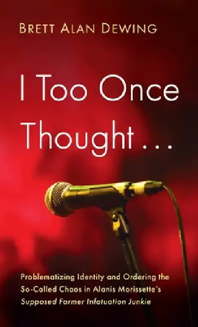 I Too Once Thought . . .: Problematizing Identity and Ordering the So-Called Chaos in Alanis Morissette's Supposed Former Infatuation Junkie by Brett Alan Dewing