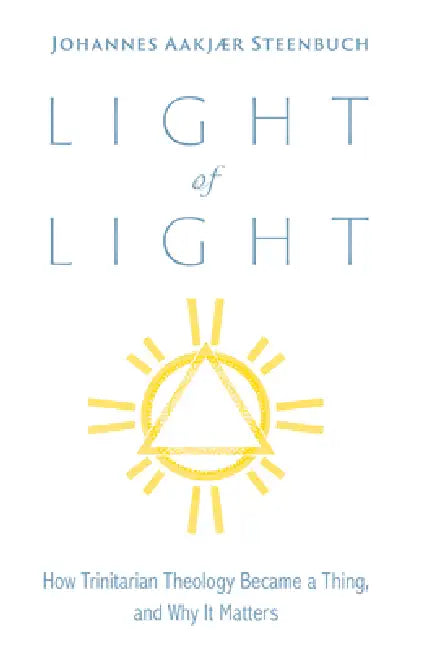 Light of Light: How Trinitarian Theology Became a Thing, and Why It Matters by Johannes Aakjær Steenbuch