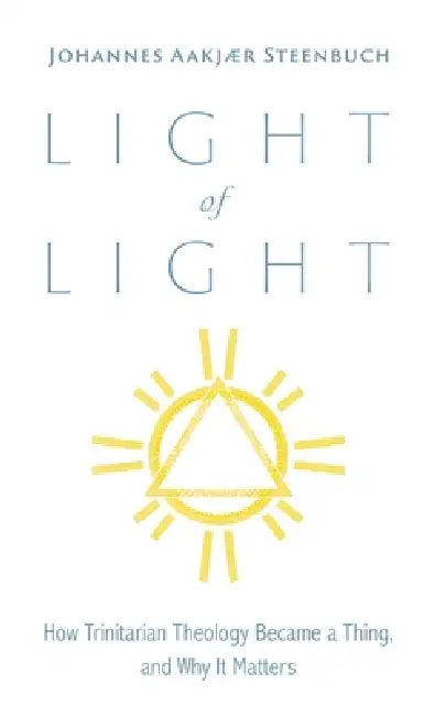 Light of Light: How Trinitarian Theology Became a Thing, and Why It Matters by Johannes Aakjær Steenbuch