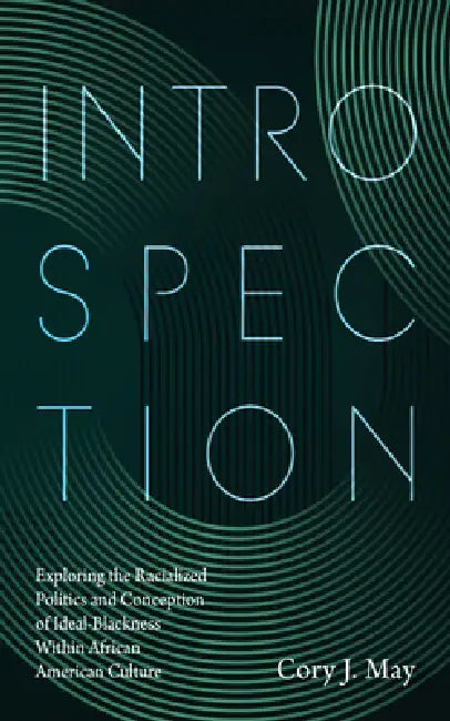 Introspection: Exploring the Racialized Politics and Conception of Ideal-Blackness Within African American Culture by Cory J. May