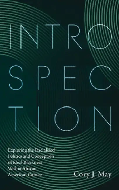 Introspection: Exploring the Racialized Politics and Conception of Ideal-Blackness Within African American Culture by Cory J. May