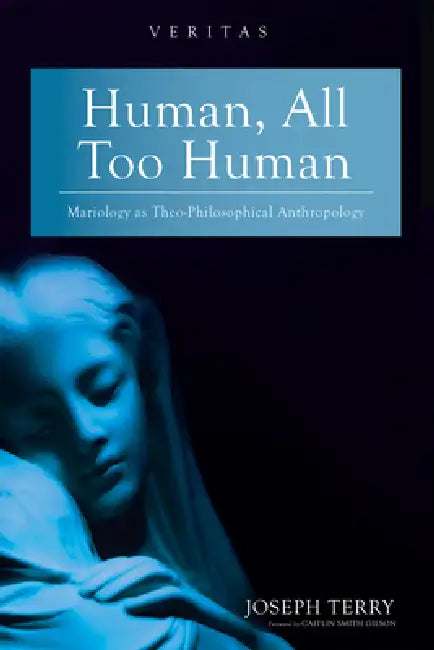 Human, All Too Human: Mariology as Theo-Philosophical Anthropology by Joseph Terry, Caitlin Smith Gilson
