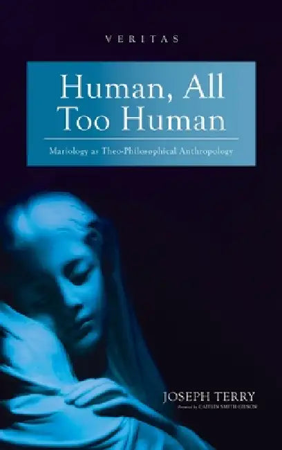 Human, All Too Human: Mariology as Theo-Philosophical Anthropology by Joseph Terry, Caitlin Smith Gilson