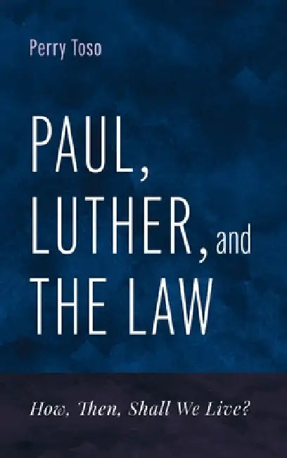 Paul, Luther, and the Law: How, Then, Shall We Live? by Perry Toso