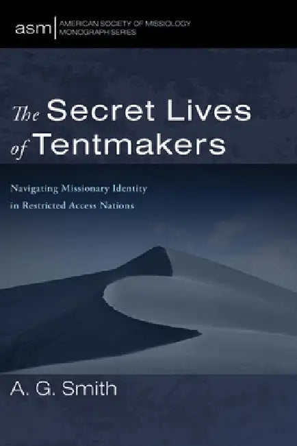 The Secret Lives of Tentmakers: Navigating Missionary Identity in Restricted Access Nations by A. G. Smith