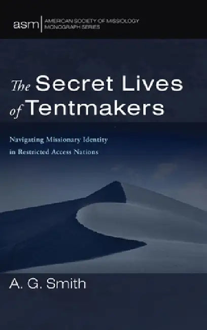 The Secret Lives of Tentmakers: Navigating Missionary Identity in Restricted Access Nations by A. G. Smith