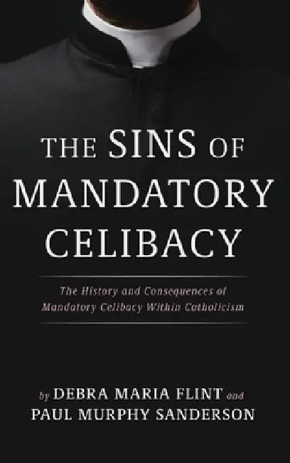 The Sins of Mandatory Celibacy: The History and Consequences of Mandatory Celibacy Within Catholicism by Debra Maria Flint, Paul Murphy Sanderson, Jonathan Blake