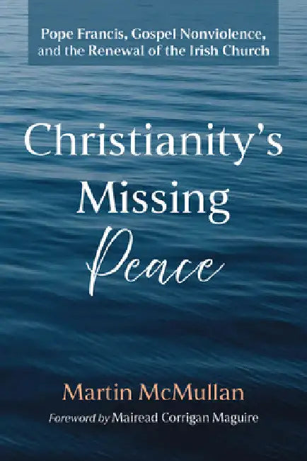 Christianity s Missing Peace: Pope Francis, Gospel Nonviolence, and the Renewal of the Irish Church by Martin McMullan