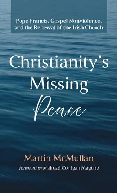 Christianity's Missing Peace: Pope Francis, Gospel Nonviolence, and the Renewal of the Irish Church by Martin McMullan, Mairead Corrigan Maguire