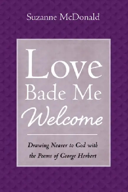 Love Bade Me Welcome: Drawing Nearer to God with the Poems of George Herbert by Suzanne McDonald
