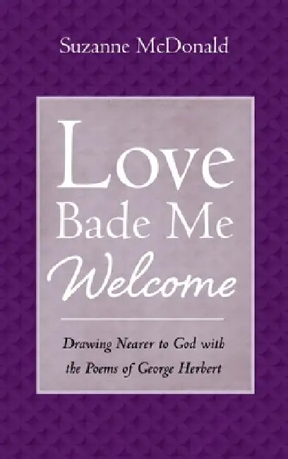 Love Bade Me Welcome: Drawing Nearer to God with the Poems of George Herbert by Suzanne McDonald