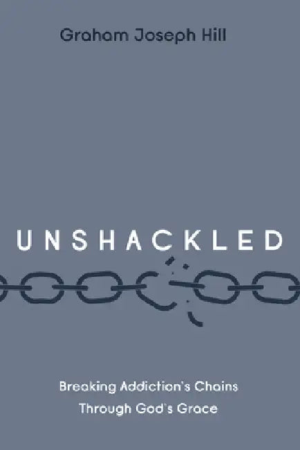 Unshackled: Breaking Addiction's Chains Through God's Grace by Graham Joseph Hill