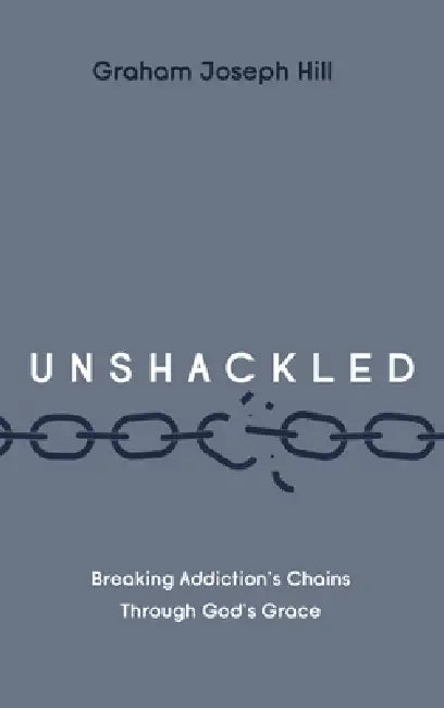 Unshackled: Breaking Addiction's Chains Through God's Grace by Graham Joseph Hill
