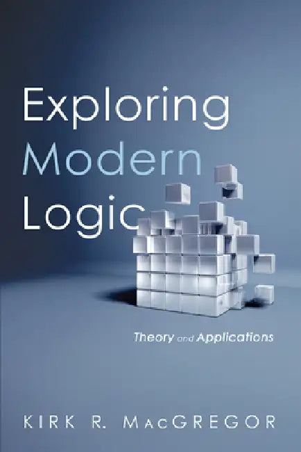 Exploring Modern Logic: Theory and Applications by Kirk R. MacGregor