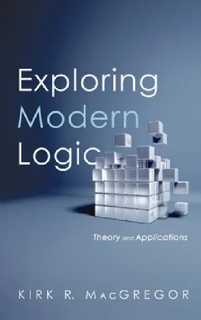 Exploring Modern Logic: Theory and Applications by Kirk R. MacGregor