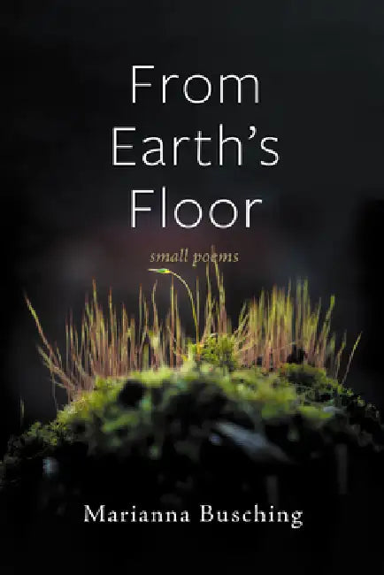 From Earth's Floor: Small Poems by Marianna Busching