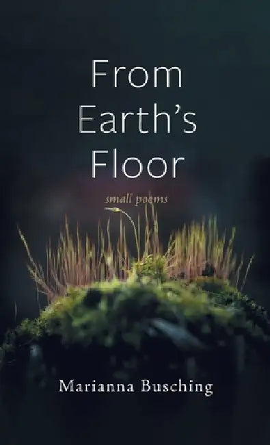 From Earth's Floor: Small Poems by Marianna Busching
