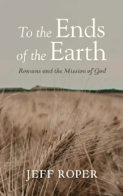 To the Ends of the Earth: Romans and the Mission of God by Jeff Roper