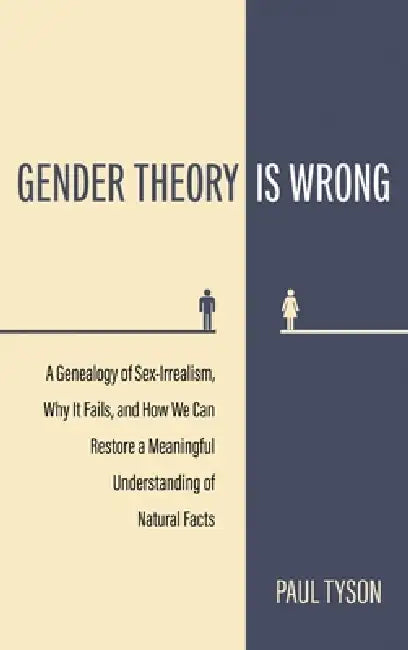 Gender Theory Is Wrong: A Genealogy of Sex-Irrealism, Why It Fails, and How We Can Restore a Meaningful Understanding of Natural Facts by Paul Tyson