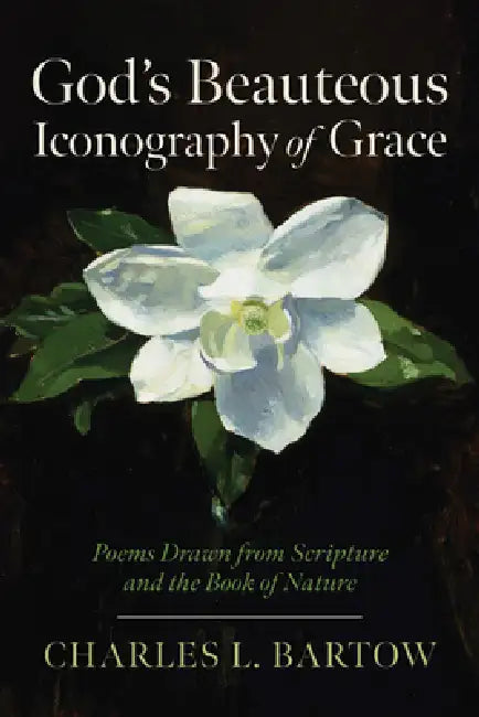 God's Beauteous Iconography of Grace: Poems Drawn from Scripture and the Book of Nature by Charles L. Bartow