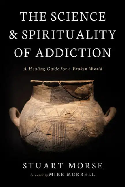 The Science and Spirituality of Addiction: A Healing Guide for a Broken World by Stuart Morse, Mike Morrell