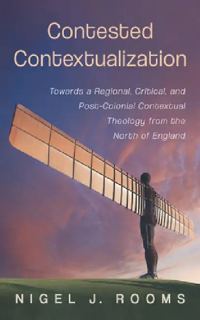 Contested Contextualization: Towards a Regional, Critical, and Post-Colonial Contextual Theology from the North of England by Nigel J. Rooms