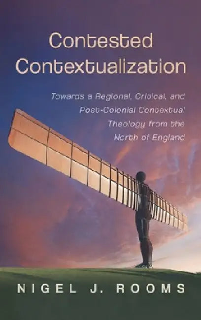 Contested Contextualization: Towards a Regional, Critical, and Post-Colonial Contextual Theology from the North of England by Nigel J. Rooms