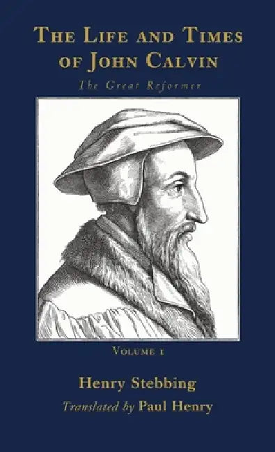 The Life and Times of John Calvin, Volume 1: The Great Reformer by Henry Stebbing, Paul Henry