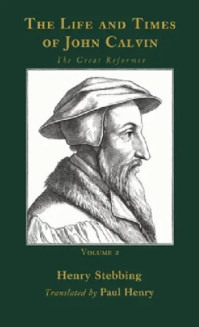 The Life and Times of John Calvin, Volume 2: The Great Reformer by Henry Stebbing, Paul Henry