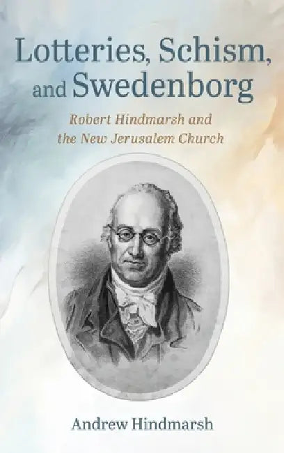 Lotteries, Schism, and Swedenborg: Robert Hindmarsh and the New Jerusalem Church by Andrew Hindmarsh