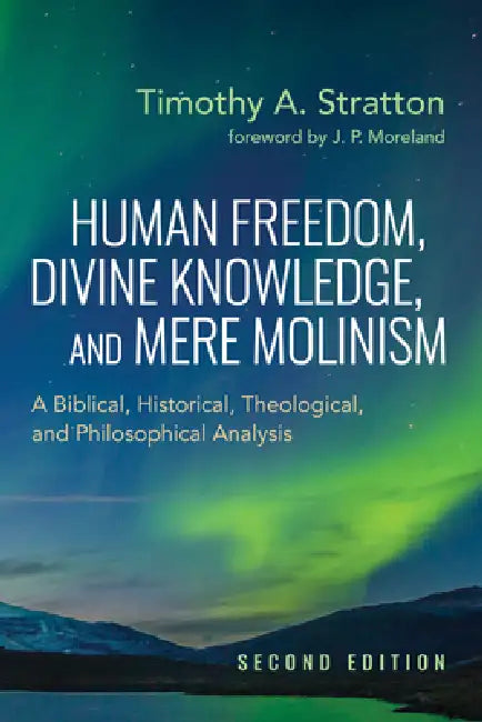 Human Freedom, Divine Knowledge, and Mere Molinism, Second Edition: A Biblical, Historical, Theological, and Philosophical Analysis by Timothy A. Stratton, J. P. Moreland