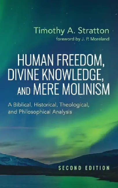 Human Freedom, Divine Knowledge, and Mere Molinism, Second Edition: A Biblical, Historical, Theological, and Philosophical Analysis by Timothy A. Stratton, J. P. Moreland
