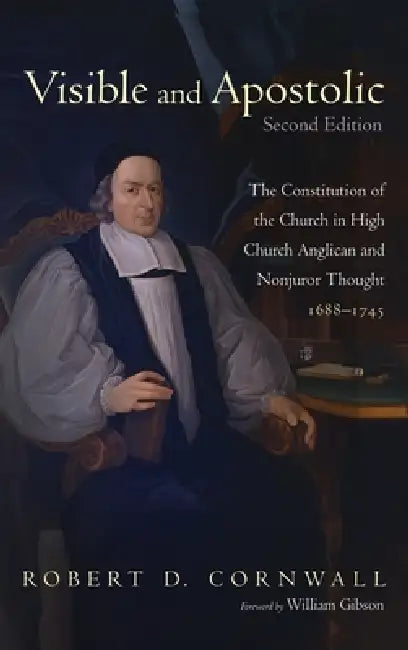Visible and Apostolic, Second Edition: The Constitution of the Church in High Church Anglican and Nonjuror Thought 1688-1745 by Robert D. Cornwall, William Gibson