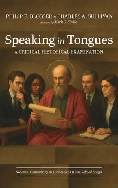 Speaking in Tongues: A Critical Historical Examination, Volume 4: Commentary on 1 Corinthians 14 with Related Essays by Philip E. Blosser, Charles A. Sullivan, Mark G. Sirilla