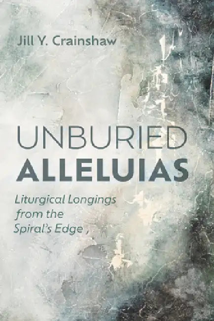 Unburied Alleluias: Liturgical Longings from the Spiral's Edge by Jill Y. Crainshaw