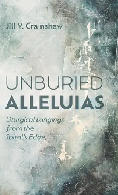 Unburied Alleluias: Liturgical Longings from the Spiral's Edge by Jill Y. Crainshaw